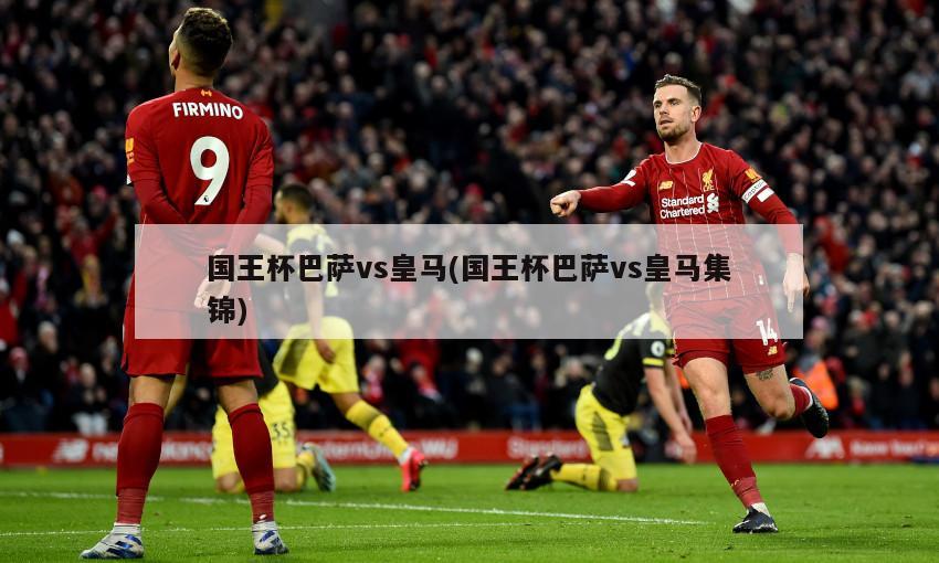 国王杯巴萨vs皇马(国王杯巴萨vs皇马集锦)