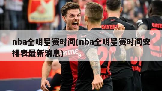 nba全明星赛时间(nba全明星赛时间安排表最新消息)