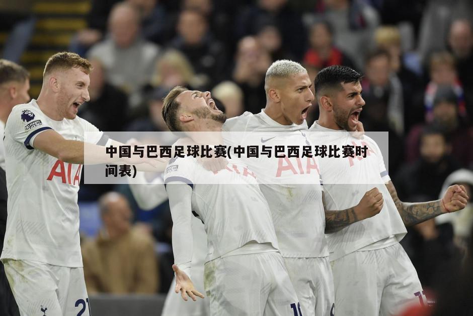 中国与巴西足球比赛(中国与巴西足球比赛时间表)