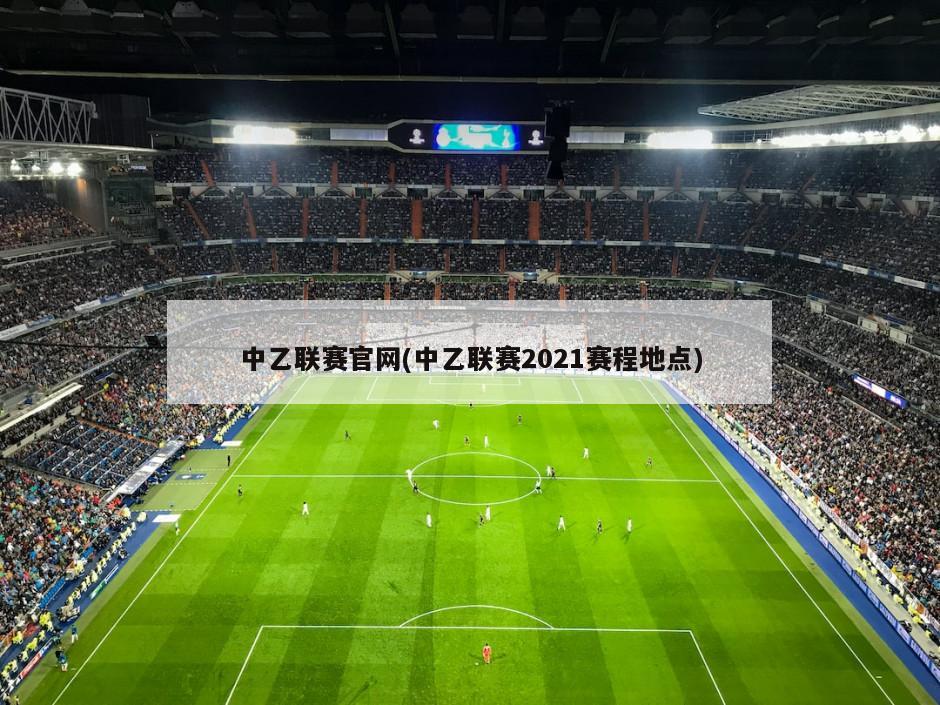 中乙联赛官网(中乙联赛2021赛程地点)