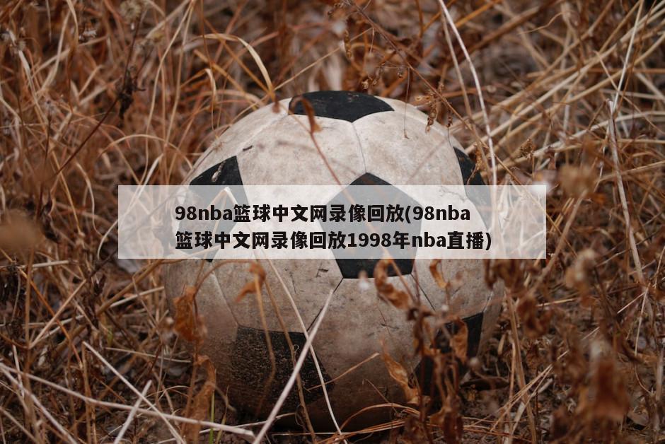 98nba篮球中文网录像回放(98nba篮球中文网录像回放1998年nba直播)