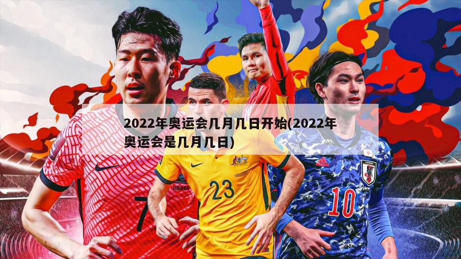 2022年奥运会几月几日开始(2022年奥运会是几月几日)