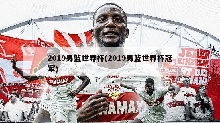 2019男篮世界杯(2019男篮世界杯冠军)