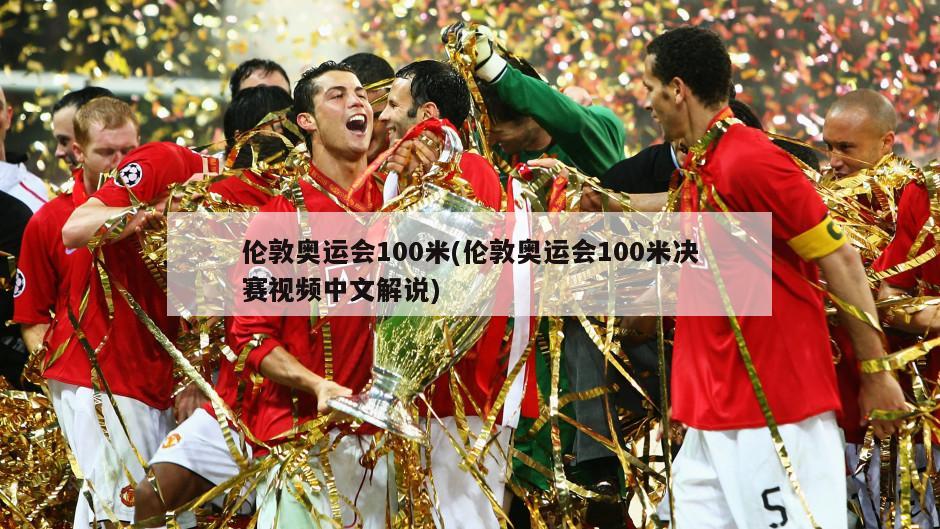 伦敦奥运会100米(伦敦奥运会100米决赛视频中文解说)