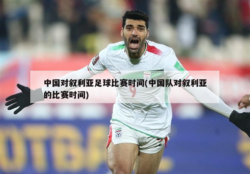 中国对叙利亚足球比赛时间(中国队对叙利亚的比赛时间)