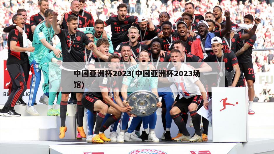 中国亚洲杯2023(中国亚洲杯2023场馆)