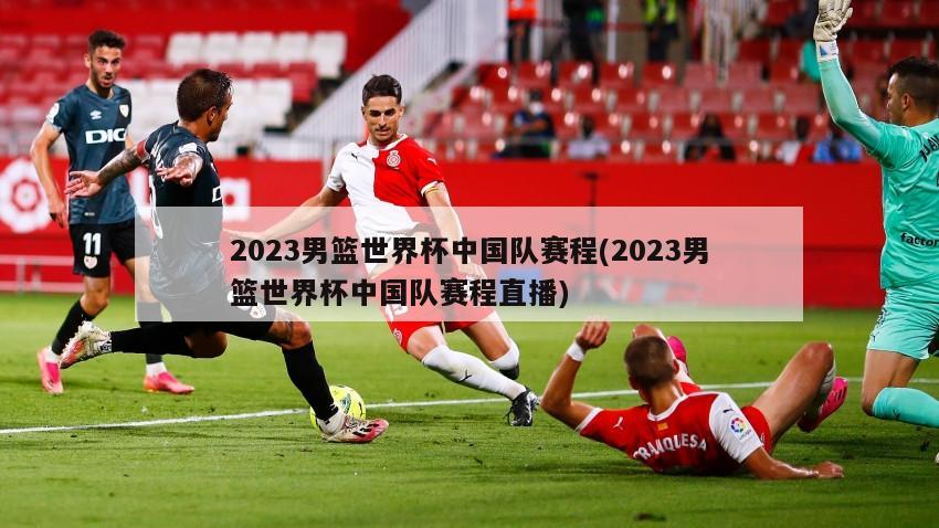 2023男篮世界杯中国队赛程(2023男篮世界杯中国队赛程直播)