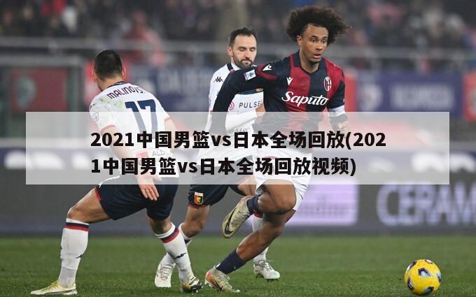 2021中国男篮vs日本全场回放(2021中国男篮vs日本全场回放视频)